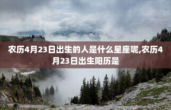农历4月23日出生的人是什么星座呢,农历4月23日出生阳历是