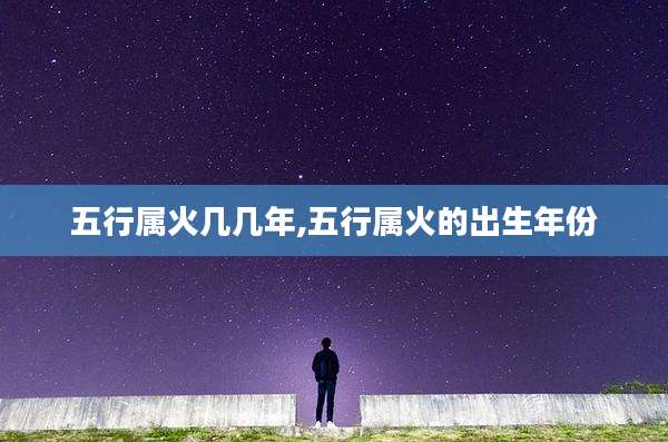 五行属火几几年,五行属火的出生年份
