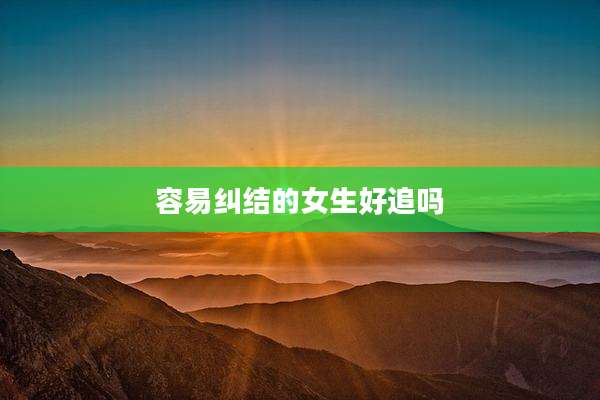 容易纠结的女生好追吗