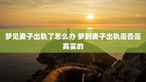 梦见妻子出轨了怎么办 梦到妻子出轨是否是真实的