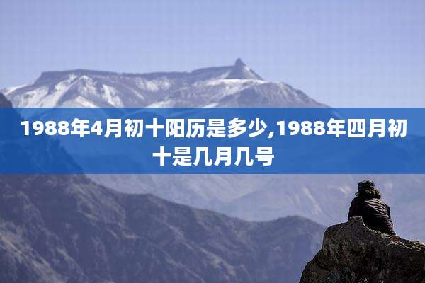 1988年4月初十阳历是多少,1988年四月初十是几月几号