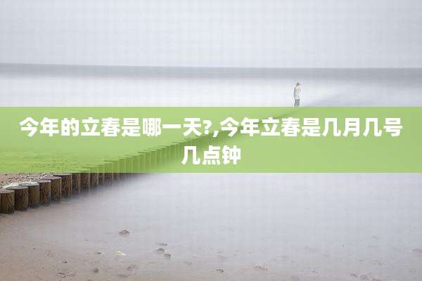 今年的立春是哪一天?,今年立春是几月几号几点钟