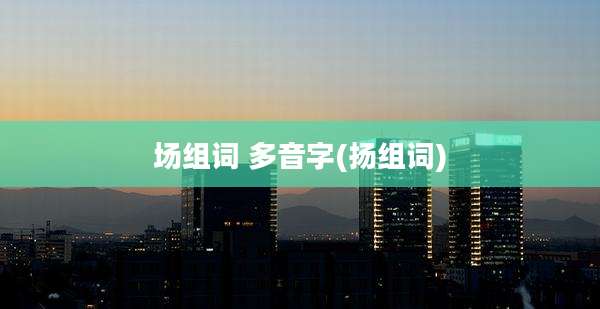 场组词 多音字(扬组词)