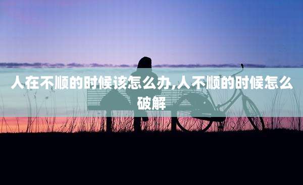 人在不顺的时候该怎么办,人不顺的时候怎么破解