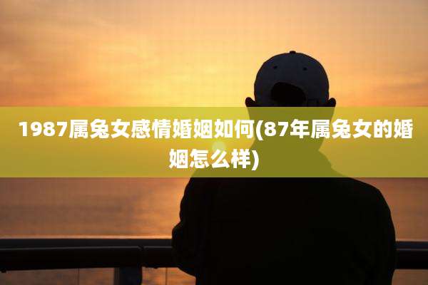 1987属兔女感情婚姻如何(87年属兔女的婚姻怎么样)