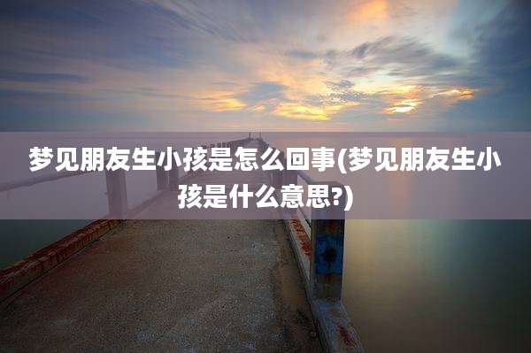 梦见朋友生小孩是怎么回事(梦见朋友生小孩是什么意思?)
