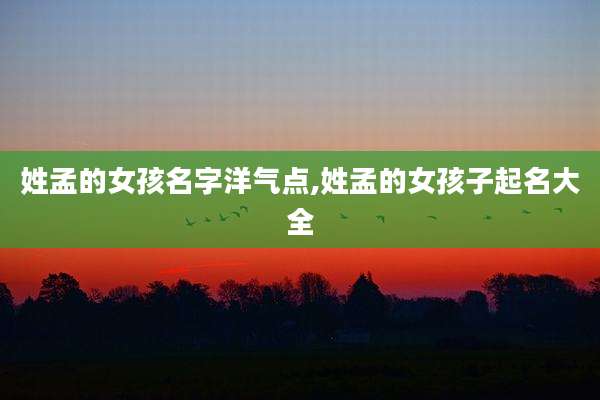 姓孟的女孩名字洋气点,姓孟的女孩子起名大全