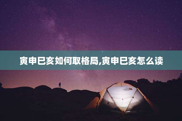 寅申巳亥如何取格局,寅申巳亥怎么读