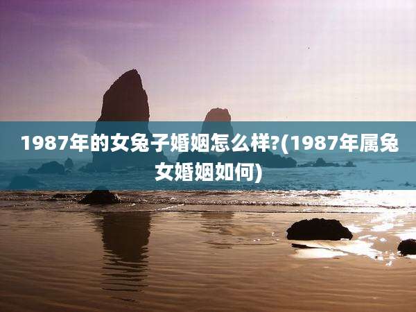 1987年的女兔子婚姻怎么样?(1987年属兔女婚姻如何)