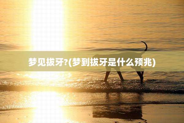 梦见拔牙?(梦到拔牙是什么预兆)
