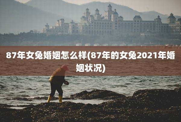 87年女兔婚姻怎么样(87年的女兔2021年婚姻状况)