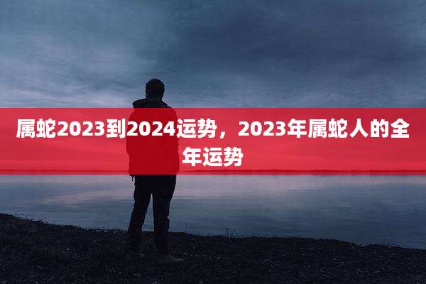 属蛇2023到2024运势，2023年属蛇人的全年运势