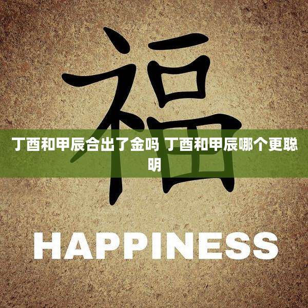 丁酉和甲辰合出了金吗 丁酉和甲辰哪个更聪明
