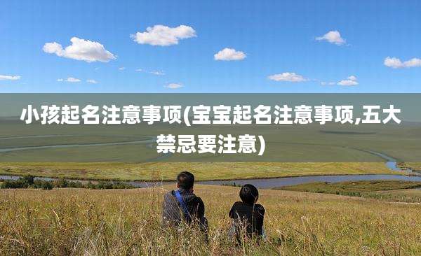 小孩起名注意事项(宝宝起名注意事项,五大禁忌要注意)