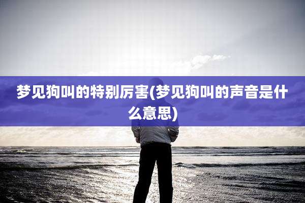 梦见狗叫的特别厉害(梦见狗叫的声音是什么意思)