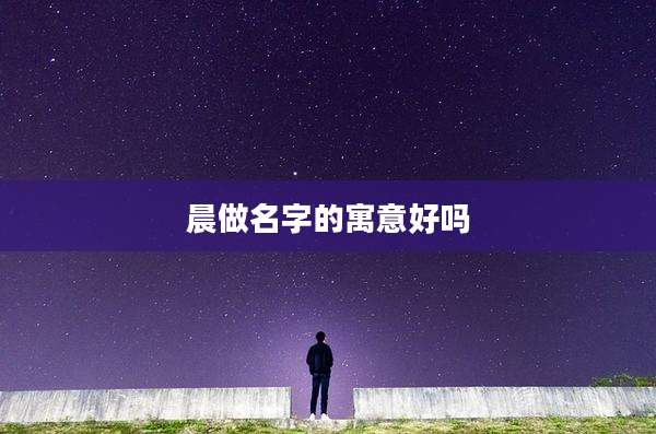 晨做名字的寓意好吗