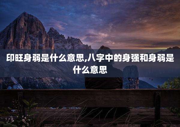 印旺身弱是什么意思,八字中的身强和身弱是什么意思