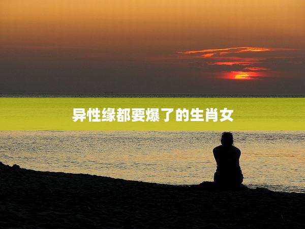 异性缘都要爆了的生肖女