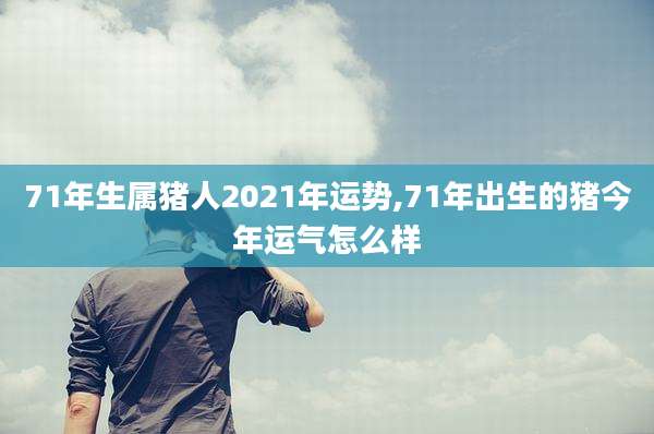 71年生属猪人2021年运势,71年出生的猪今年运气怎么样