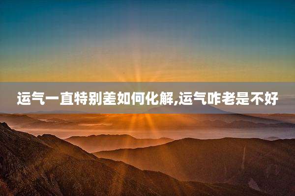 运气一直特别差如何化解,运气咋老是不好