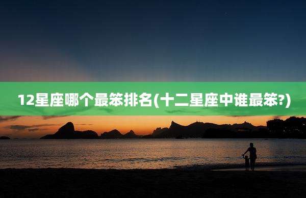 12星座哪个最笨排名(十二星座中谁最笨?)