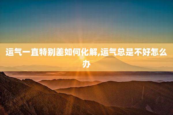 运气一直特别差如何化解,运气总是不好怎么办
