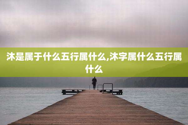 沐是属于什么五行属什么,沐字属什么五行属什么