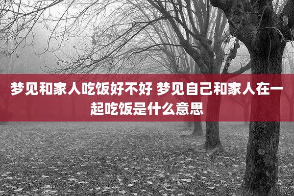 梦见和家人吃饭好不好 梦见自己和家人在一起吃饭是什么意思