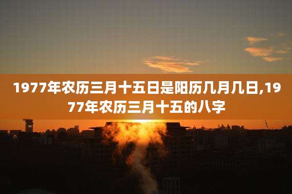 1977年农历三月十五日是阳历几月几日,1977年农历三月十五的八字