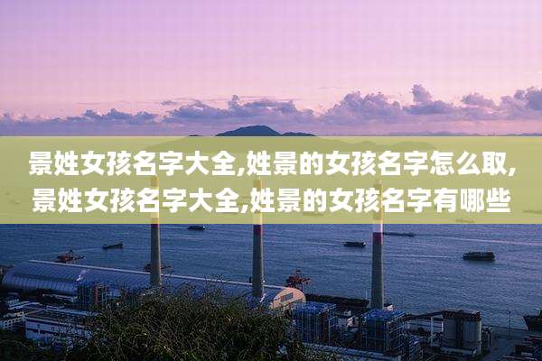 景姓女孩名字大全,姓景的女孩名字怎么取,景姓女孩名字大全,姓景的女孩名字有哪些