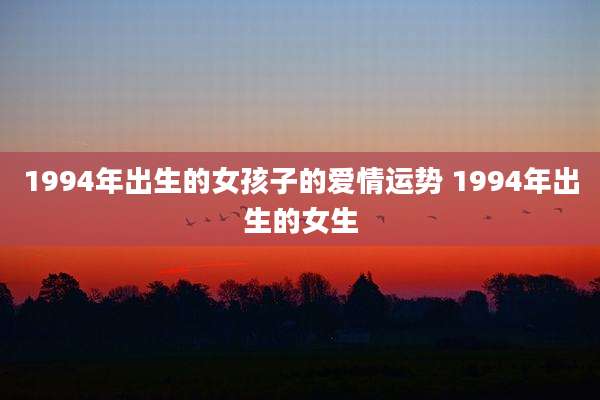 1994年出生的女孩子的爱情运势 1994年出生的女生