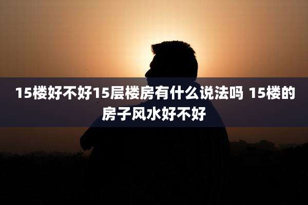 15楼好不好15层楼房有什么说法吗 15楼的房子风水好不好