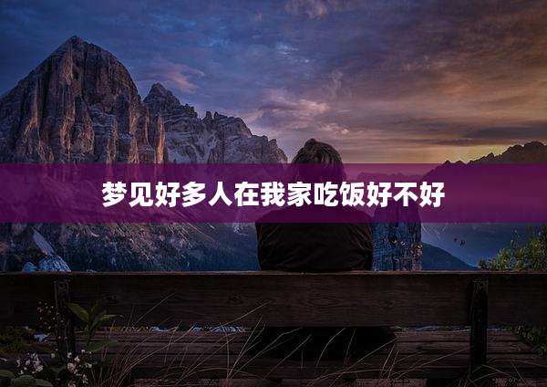 梦见好多人在我家吃饭好不好
