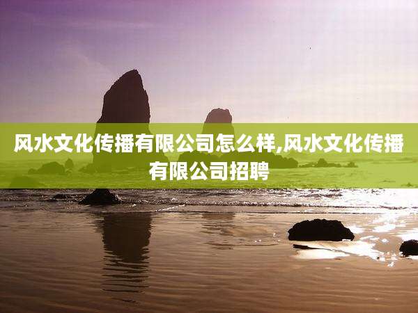 风水文化传播有限公司怎么样,风水文化传播有限公司招聘