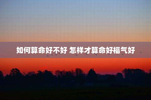 如何算命好不好 怎样才算命好福气好