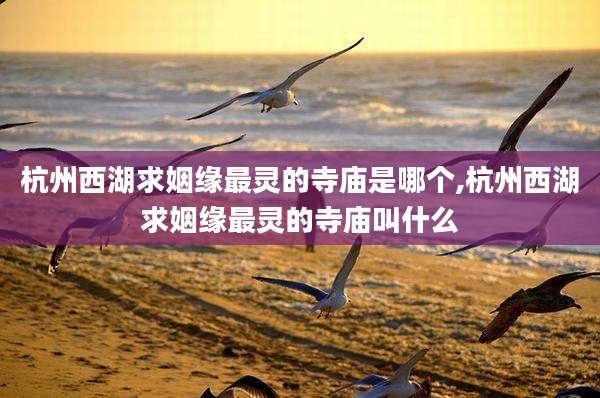 杭州西湖求姻缘最灵的寺庙是哪个,杭州西湖求姻缘最灵的寺庙叫什么