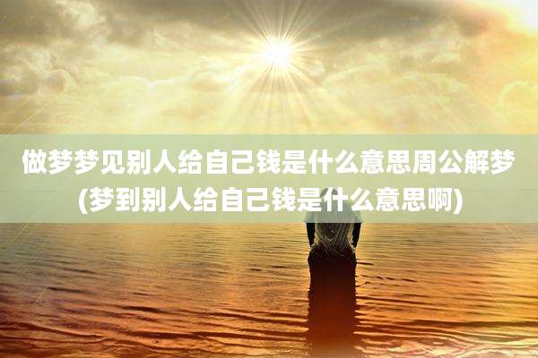 做梦梦见别人给自己钱是什么意思周公解梦(梦到别人给自己钱是什么意思啊)