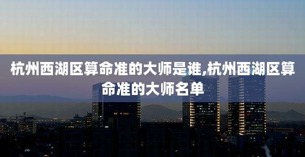 杭州西湖区算命准的大师是谁,杭州西湖区算命准的大师名单