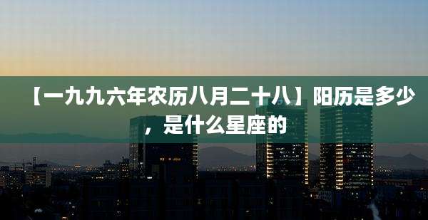 【一九九六年农历八月二十八】阳历是多少,是什么星座的