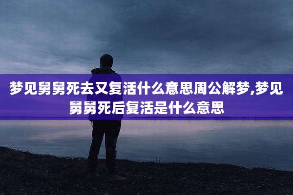 梦见舅舅死去又复活什么意思周公解梦,梦见舅舅死后复活是什么意思