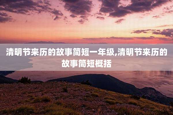 清明节来历的故事简短一年级,清明节来历的故事简短概括
