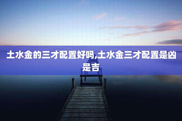 土水金的三才配置好吗,土水金三才配置是凶是吉