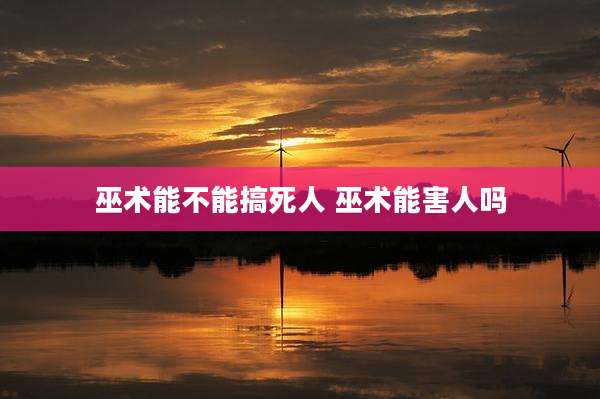 巫术能不能搞死人 巫术能害人吗