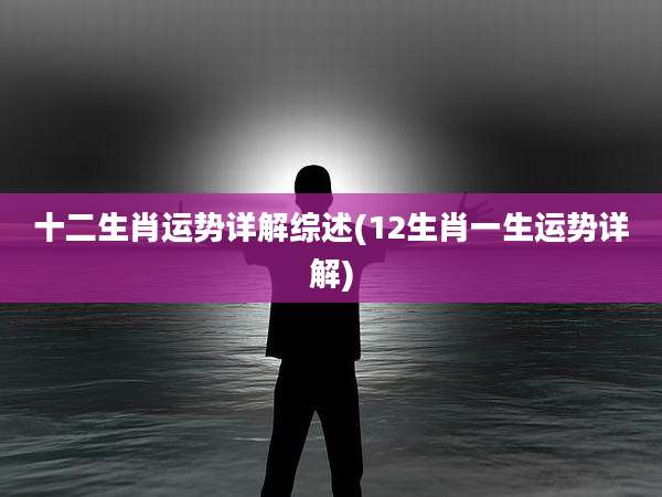 十二生肖运势详解综述(12生肖一生运势详解)
