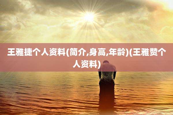王雅捷个人资料(简介,身高,年龄)(王雅赞个人资料)