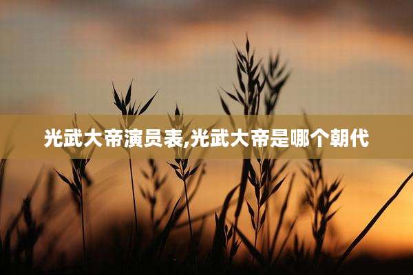 光武大帝演员表,光武大帝是哪个朝代