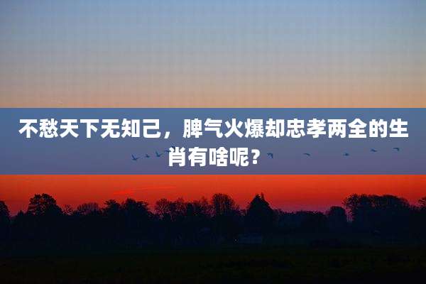 不愁天下无知己，脾气火爆却忠孝两全的生肖有啥呢？