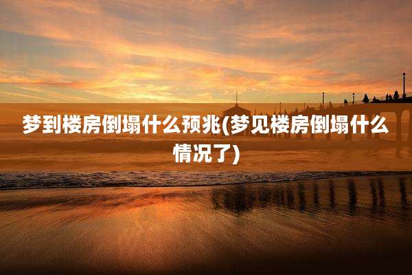 梦到楼房倒塌什么预兆(梦见楼房倒塌什么情况了)