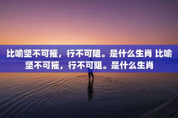 比喻坚不可摧，行不可阻。是什么生肖 比喻坚不可摧，行不可阻。是什么生肖