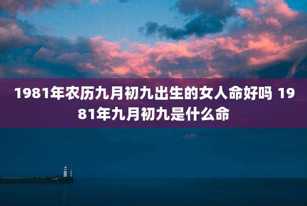 1981年农历九月初九出生的女人命好吗 1981年九月初九是什么命